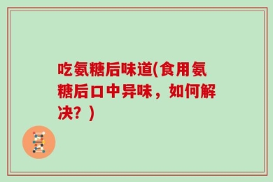 吃氨糖后味道(食用氨糖后口中异味，如何解决？)
