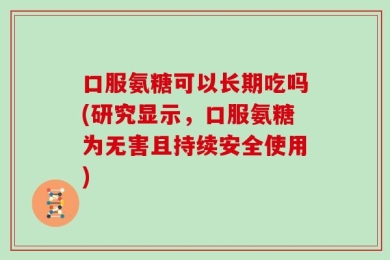 口服氨糖可以长期吃吗(研究显示，口服氨糖为无害且持续安全使用)