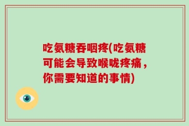 吃氨糖吞咽疼(吃氨糖可能会导致喉咙疼痛，你需要知道的事情)