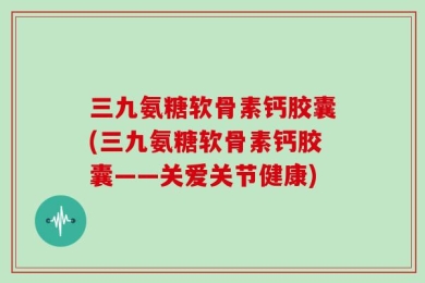 三九氨糖软骨素钙胶囊(三九氨糖软骨素钙胶囊——关爱关节健康)