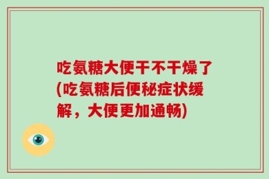 吃氨糖大便干不干燥了(吃氨糖后便秘症状缓解，大便更加通畅)