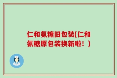 仁和氨糖旧包装(仁和氨糖原包装换新啦！)