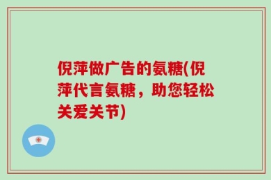 倪萍做广告的氨糖(倪萍代言氨糖，助您轻松关爱关节)