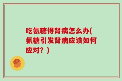 吃氨糖得肾病怎么办(氨糖引发肾病应该如何应对？)