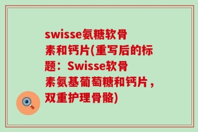 swisse氨糖软骨素和钙片(重写后的标题：Swisse软骨素氨基葡萄糖和钙片，双重护理骨骼)