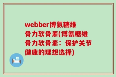 webber博氨糖维骨力软骨素(博氨糖维骨力软骨素：保护关节健康的理想选择)