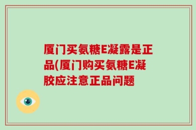 厦门买氨糖E凝露是正品(厦门购买氨糖E凝胶应注意正品问题