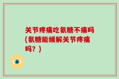 关节疼痛吃氨糖不痛吗(氨糖能缓解关节疼痛吗？)