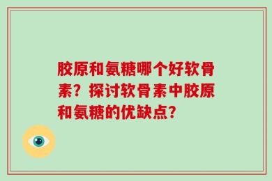 胶原和氨糖哪个好软骨素？探讨软骨素中胶原和氨糖的优缺点？