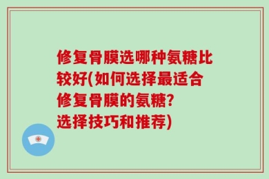 修复骨膜选哪种氨糖比较好(如何选择最适合修复骨膜的氨糖？  选择技巧和推荐)