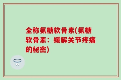 全称氨糖软骨素(氨糖软骨素：缓解关节疼痛的秘密)