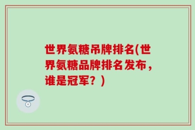 世界氨糖吊牌排名(世界氨糖品牌排名发布，谁是冠军？)