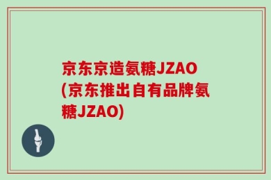 京东京造氨糖JZAO(京东推出自有品牌氨糖JZAO)