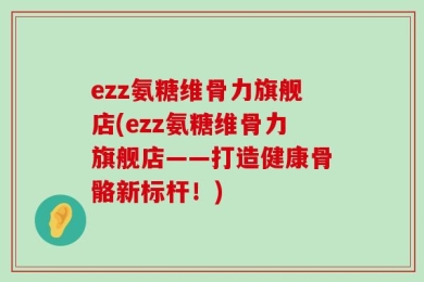 ezz氨糖维骨力旗舰店(ezz氨糖维骨力旗舰店——打造健康骨骼新标杆！)