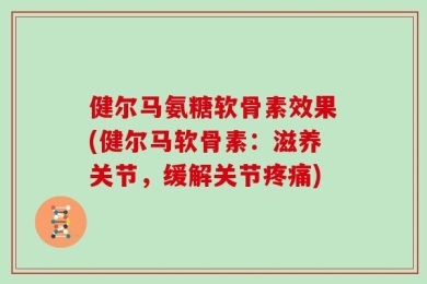 健尔马氨糖软骨素效果(健尔马软骨素：滋养关节，缓解关节疼痛)