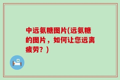 中远氨糖图片(远氨糖的图片，如何让您远离疲劳？)