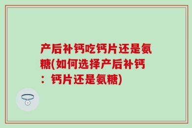 产后补钙吃钙片还是氨糖(如何选择产后补钙：钙片还是氨糖)