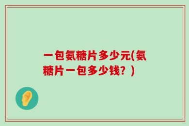 一包氨糖片多少元(氨糖片一包多少钱？)