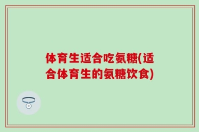 体育生适合吃氨糖(适合体育生的氨糖饮食)