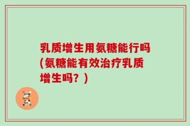 乳质增生用氨糖能行吗(氨糖能有效治疗乳质增生吗？)