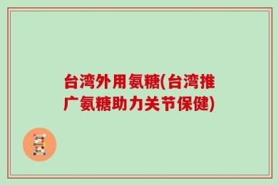 台湾外用氨糖(台湾推广氨糖助力关节保健)