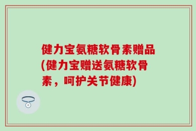 健力宝氨糖软骨素赠品(健力宝赠送氨糖软骨素，呵护关节健康)