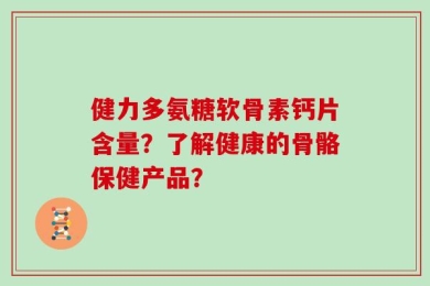 健力多氨糖软骨素钙片含量？了解健康的骨骼保健产品？