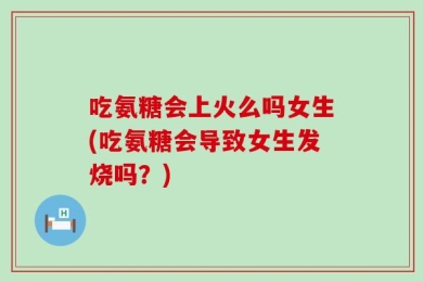吃氨糖会上火么吗女生(吃氨糖会导致女生发烧吗？)