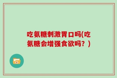 吃氨糖刺激胃口吗(吃氨糖会增强食欲吗？)