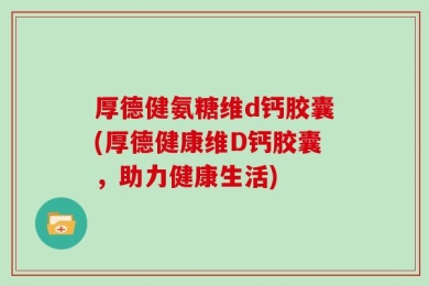 厚德健氨糖维d钙胶囊(厚德健康维D钙胶囊，助力健康生活)