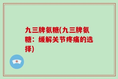 九三牌氨糖(九三牌氨糖：缓解关节疼痛的选择)