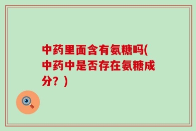 中药里面含有氨糖吗(中药中是否存在氨糖成分？)