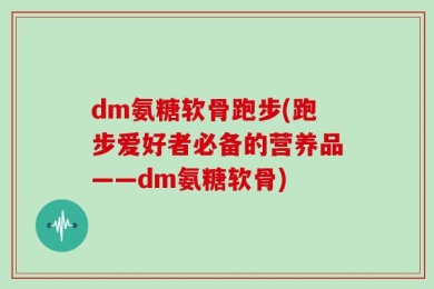 dm氨糖软骨跑步(跑步爱好者必备的营养品——dm氨糖软骨)