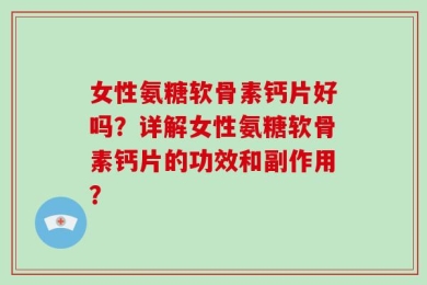 女性氨糖软骨素钙片好吗？详解女性氨糖软骨素钙片的功效和副作用？