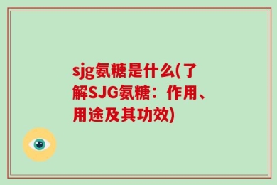 sjg氨糖是什么(了解SJG氨糖：作用、用途及其功效)