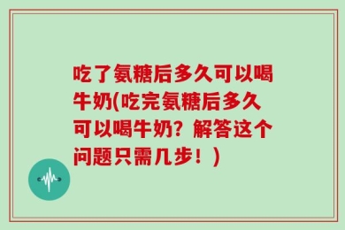 吃了氨糖后多久可以喝牛奶(吃完氨糖后多久可以喝牛奶？解答这个问题只需几步！)