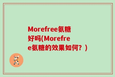 Morefree氨糖好吗(Morefree氨糖的效果如何？)