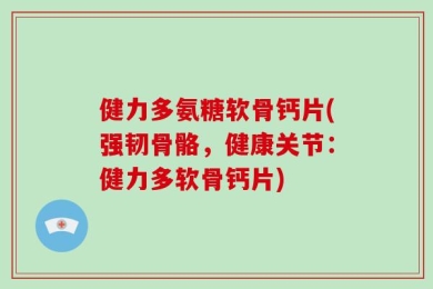 健力多氨糖软骨钙片(强韧骨骼，健康关节：健力多软骨钙片)