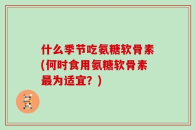 什么季节吃氨糖软骨素(何时食用氨糖软骨素最为适宜？)