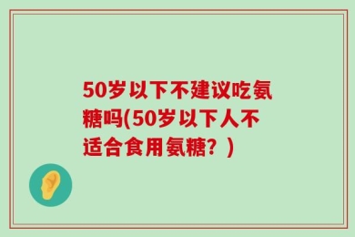 50岁以下不建议吃氨糖吗(50岁以下人不适合食用氨糖？)