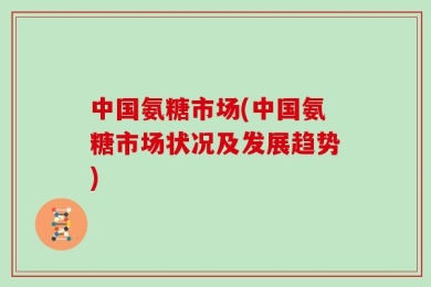 中国氨糖市场(中国氨糖市场状况及发展趋势)