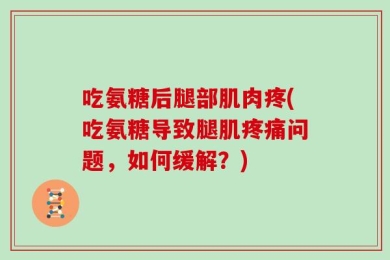 吃氨糖后腿部肌肉疼(吃氨糖导致腿肌疼痛问题，如何缓解？)