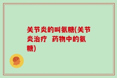 关节炎的叫氨糖(关节炎治疗  药物中的氨糖)
