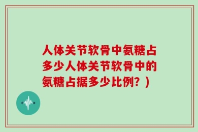 人体关节软骨中氨糖占多少人体关节软骨中的氨糖占据多少比例？)