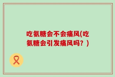 吃氨糖会不会痛风(吃氨糖会引发痛风吗？)