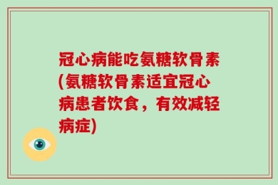 冠心病能吃氨糖软骨素(氨糖软骨素适宜冠心病患者饮食，有效减轻病症)