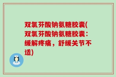 双氯芬酸钠氨糖胶囊(双氯芬酸钠氨糖胶囊：缓解疼痛，舒缓关节不适)