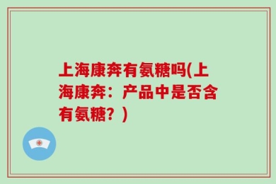 上海康奔有氨糖吗(上海康奔：产品中是否含有氨糖？)
