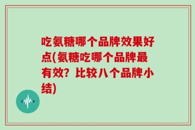 吃氨糖哪个品牌效果好点(氨糖吃哪个品牌最有效？比较八个品牌小结)