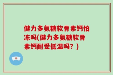 健力多氨糖软骨素钙怕冻吗(健力多氨糖软骨素钙耐受低温吗？)